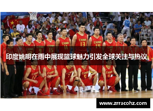 印度姚明在雨中展现篮球魅力引发全球关注与热议