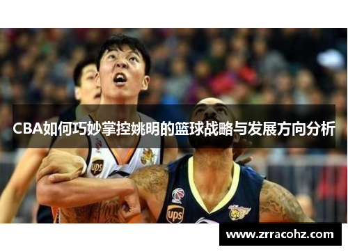 CBA如何巧妙掌控姚明的篮球战略与发展方向分析