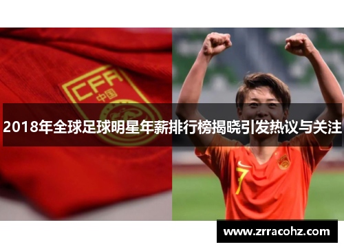 2018年全球足球明星年薪排行榜揭晓引发热议与关注