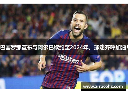 巴塞罗那宣布与阿尔巴续约至2024年，球迷齐呼加油！