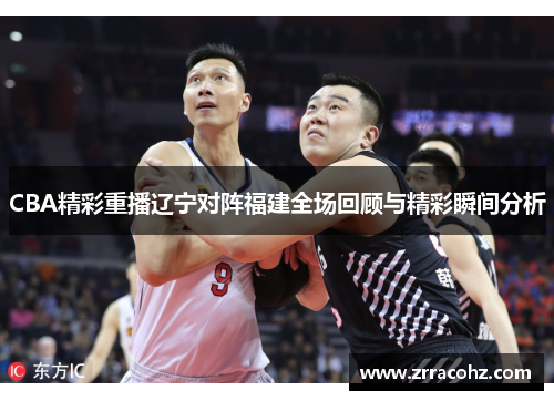 CBA精彩重播辽宁对阵福建全场回顾与精彩瞬间分析