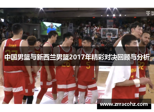 中国男篮与新西兰男篮2017年精彩对决回顾与分析