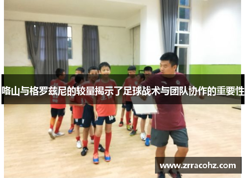 咯山与格罗兹尼的较量揭示了足球战术与团队协作的重要性
