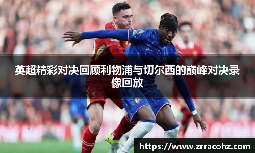 英超精彩对决回顾利物浦与切尔西的巅峰对决录像回放