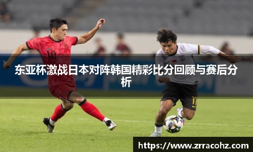 东亚杯激战日本对阵韩国精彩比分回顾与赛后分析