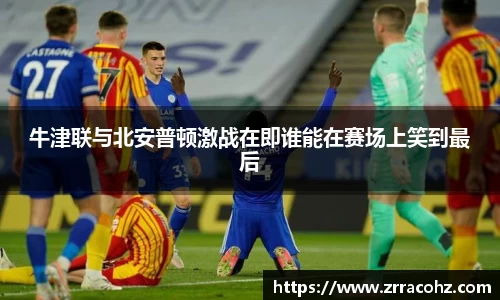 牛津联与北安普顿激战在即谁能在赛场上笑到最后